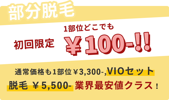 【部分脱毛】初回限定　1部位どこでも￥100- 通常価格も1部位￥3,300,VIOセット脱毛￥5,500-業界最安クラス！